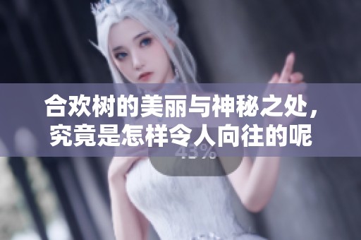 合欢树的美丽与神秘之处，究竟是怎样令人向往的呢