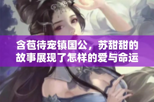 含苞待宠镇国公，苏甜甜的故事展现了怎样的爱与命运？