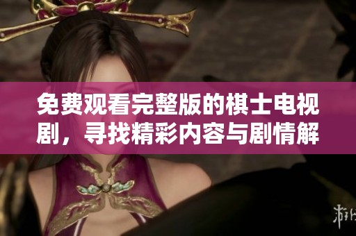 免费观看完整版的棋士电视剧，寻找精彩内容与剧情解析
