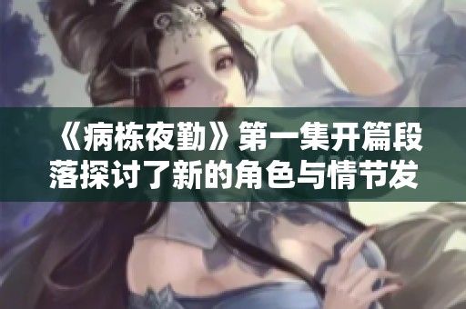 《病栋夜勤》第一集开篇段落探讨了新的角色与情节发展