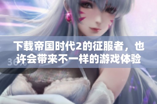 下载帝国时代2的征服者，也许会带来不一样的游戏体验