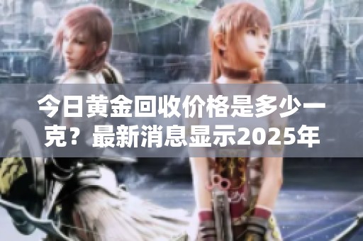 今日黄金回收价格是多少一克？最新消息显示2025年的情况。