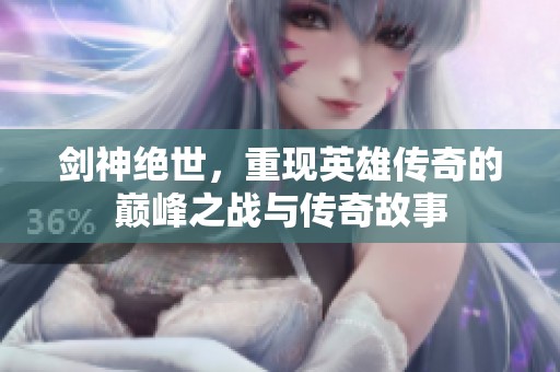 剑神绝世，重现英雄传奇的巅峰之战与传奇故事