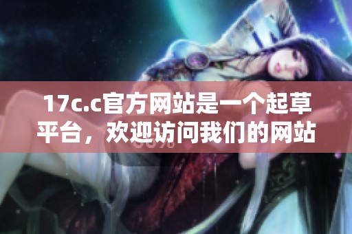 17c.c官方网站是一个起草平台，欢迎访问我们的网站获取更多信息。