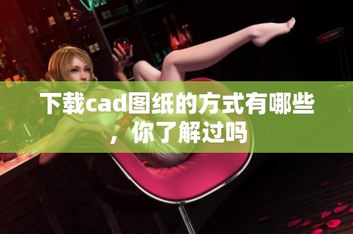 下载cad图纸的方式有哪些，你了解过吗