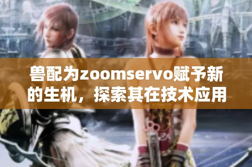 兽配为zoomservo赋予新的生机，探索其在技术应用中的潜力与精彩