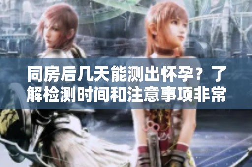 同房后几天能测出怀孕？了解检测时间和注意事项非常重要