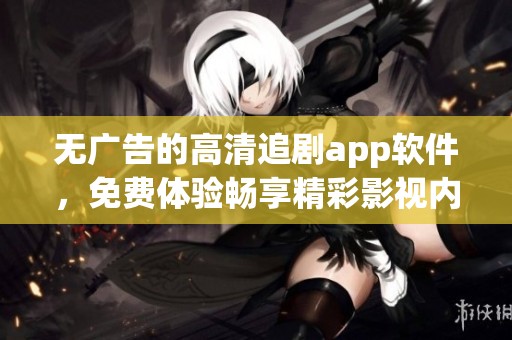 无广告的高清追剧app软件，免费体验畅享精彩影视内容