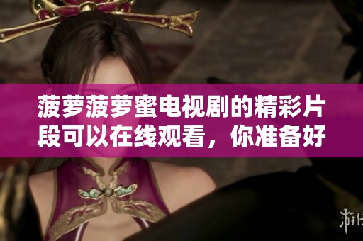 菠萝菠萝蜜电视剧的精彩片段可以在线观看，你准备好观看了吗