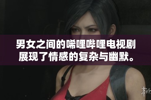 男女之间的唏哩哔哩电视剧展现了情感的复杂与幽默。故事深刻又轻松，令人思考与欢笑。