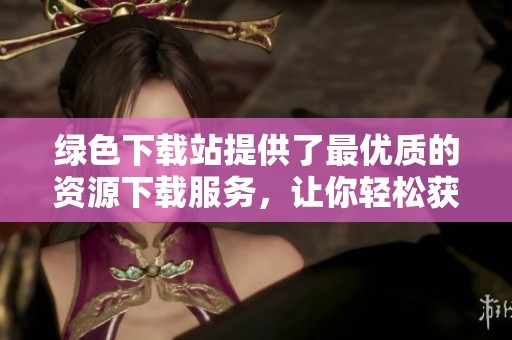 绿色下载站提供了最优质的资源下载服务，让你轻松获取绿色软件。