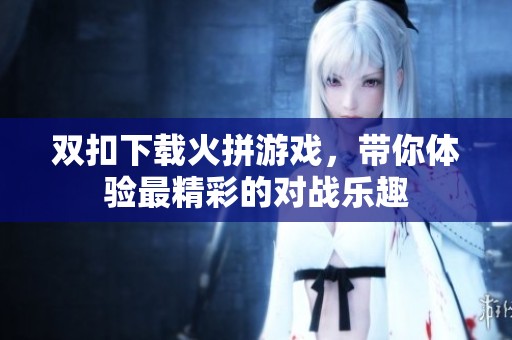 双扣下载火拼游戏，带你体验最精彩的对战乐趣