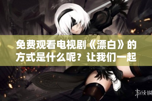 免费观看电视剧《漂白》的方式是什么呢？让我们一起来探索一下吧！
