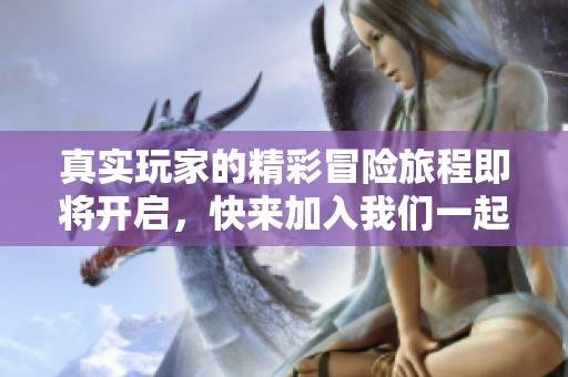 真实玩家的精彩冒险旅程即将开启，快来加入我们一起体验真实的游戏乐趣吧