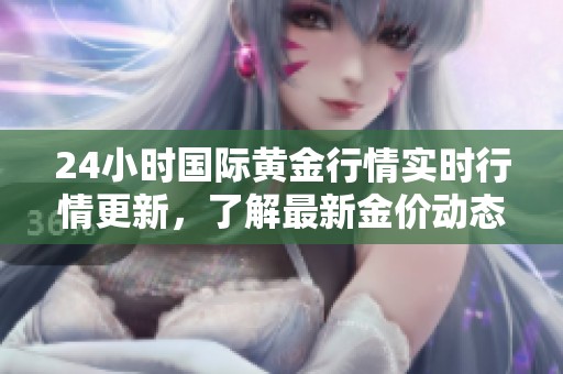 24小时国际黄金行情实时行情更新，了解最新金价动态与交易机会