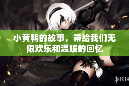 小黄鸭的故事，带给我们无限欢乐和温暖的回忆
