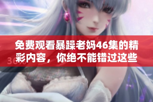 免费观看暴躁老妈46集的精彩内容，你绝不能错过这些搞笑瞬间！