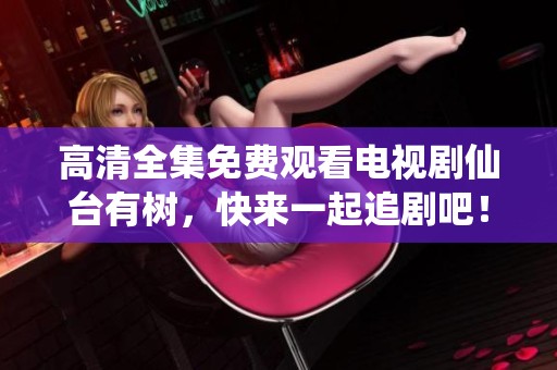 高清全集免费观看电视剧仙台有树，快来一起追剧吧！