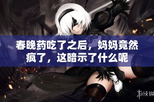 春晚药吃了之后，妈妈竟然疯了，这暗示了什么呢