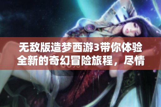 无敌版造梦西游3带你体验全新的奇幻冒险旅程，尽情挑战无尽敌人和关卡