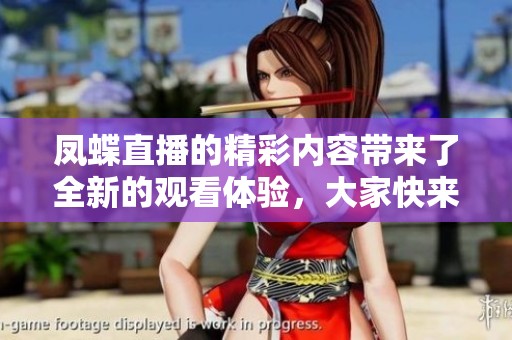 凤蝶直播的精彩内容带来了全新的观看体验，大家快来一起参与吧！