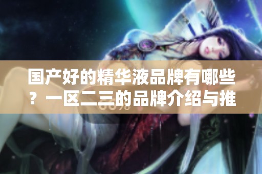 国产好的精华液品牌有哪些？一区二三的品牌介绍与推荐