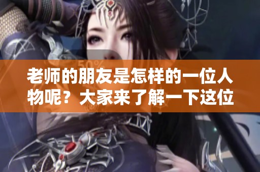 老师的朋友是怎样的一位人物呢？大家来了解一下这位特别的朋友吧！