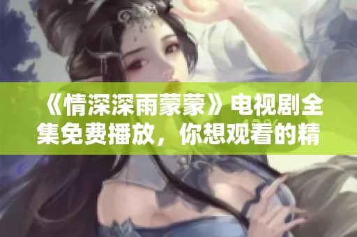 《情深深雨蒙蒙》电视剧全集免费播放，你想观看的精彩内容一网打尽