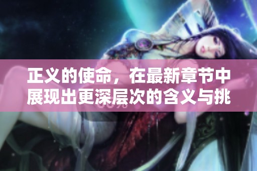 正义的使命，在最新章节中展现出更深层次的含义与挑战
