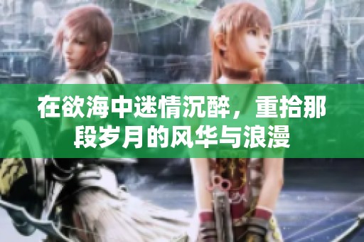 在欲海中迷情沉醉，重拾那段岁月的风华与浪漫