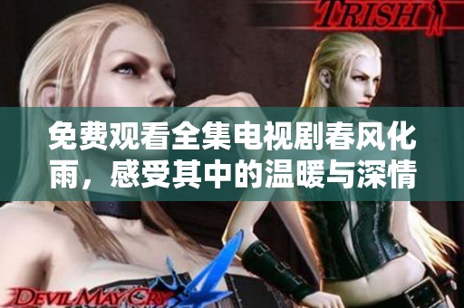 免费观看全集电视剧春风化雨，感受其中的温暖与深情！