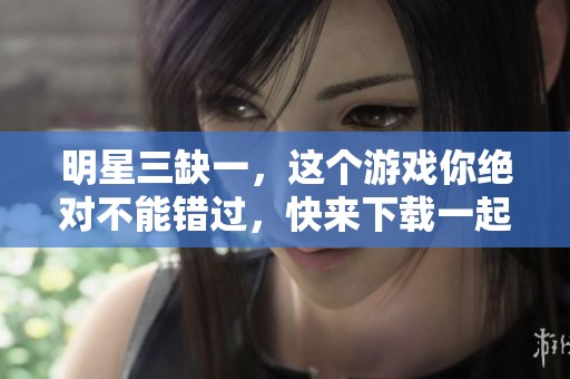 明星三缺一，这个游戏你绝对不能错过，快来下载一起体验吧！