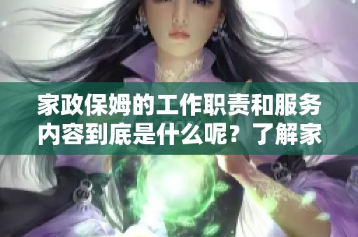 家政保姆的工作职责和服务内容到底是什么呢？了解家政保姆带来的便利和价值吧！