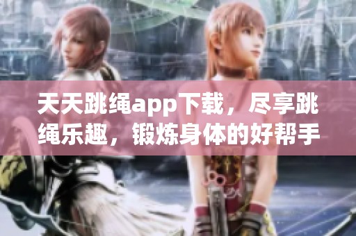 天天跳绳app下载，尽享跳绳乐趣，锻炼身体的好帮手！