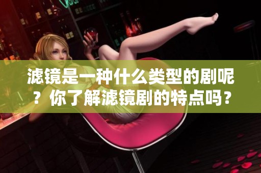 滤镜是一种什么类型的剧呢？你了解滤镜剧的特点吗？