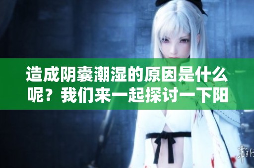 造成阴囊潮湿的原因是什么呢？我们来一起探讨一下阳部的健康问题