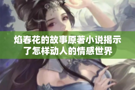 焰春花的故事原著小说揭示了怎样动人的情感世界
