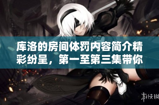 库洛的房间体罚内容简介精彩纷呈，第一至第三集带你探索全新故事