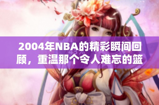 2004年NBA的精彩瞬间回顾，重温那个令人难忘的篮球年季
