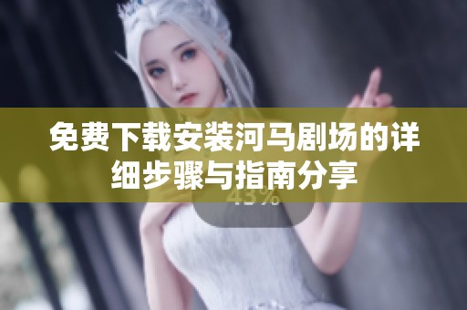 免费下载安装河马剧场的详细步骤与指南分享