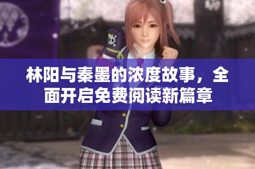林阳与秦墨的浓度故事，全面开启免费阅读新篇章