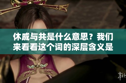 休戚与共是什么意思？我们来看看这个词的深层含义是什么吧。