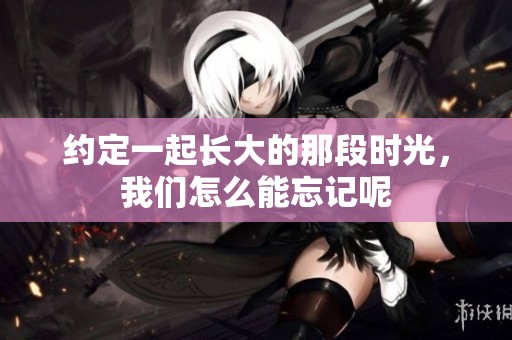 约定一起长大的那段时光，我们怎么能忘记呢