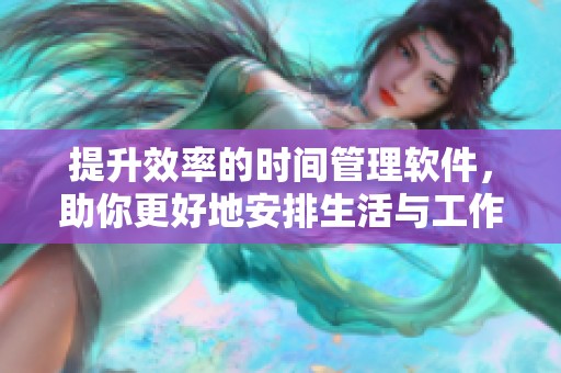 提升效率的时间管理软件，助你更好地安排生活与工作时间