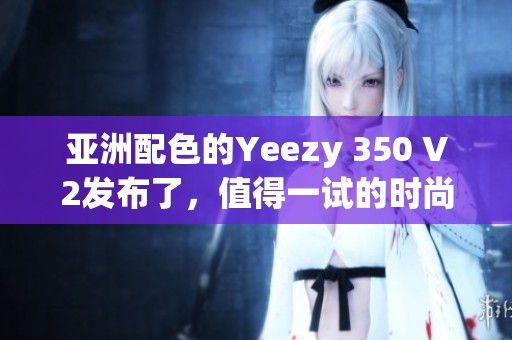 亚洲配色的Yeezy 350 V2发布了，值得一试的时尚选择