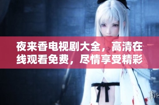 夜来香电视剧大全，高清在线观看免费，尽情享受精彩剧情与感人故事