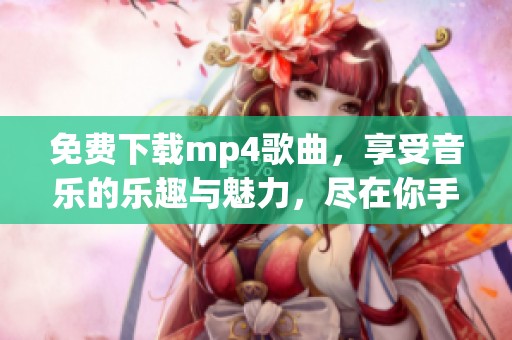 免费下载mp4歌曲，享受音乐的乐趣与魅力，尽在你手中