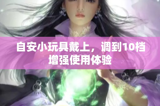 自安小玩具戴上，调到10档增强使用体验