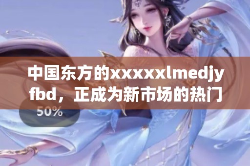 中国东方的xxxxxlmedjyfbd，正成为新市场的热门选择与发展趋势。