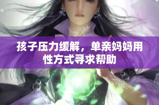 孩子压力缓解，单亲妈妈用性方式寻求帮助